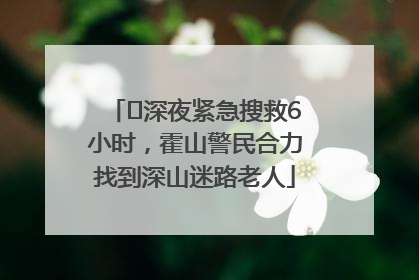 ﻿深夜紧急搜救6小时，霍山警民合力找到深山迷路老人