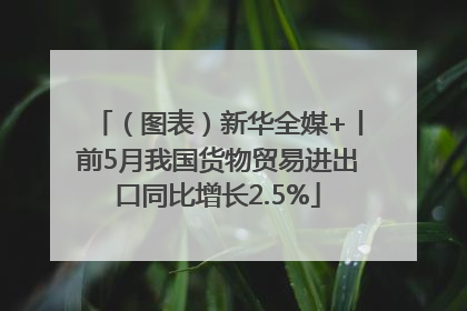（图表）新华全媒+丨前5月我国货物贸易进出口同比增长2.5%