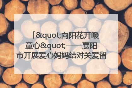 "向阳花开暖童心"——襄阳市开展爱心妈妈结对关爱留守困境儿童庆"六一"活动