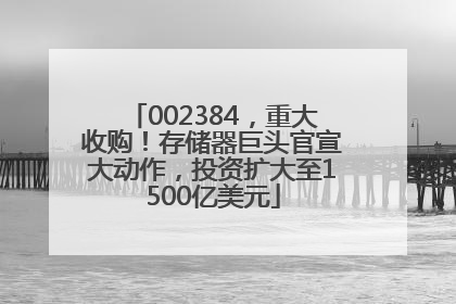 002384，重大收购！存储器巨头官宣大动作，投资扩大至1500亿美元