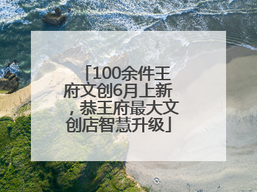 100余件王府文创6月上新，恭王府最大文创店智慧升级