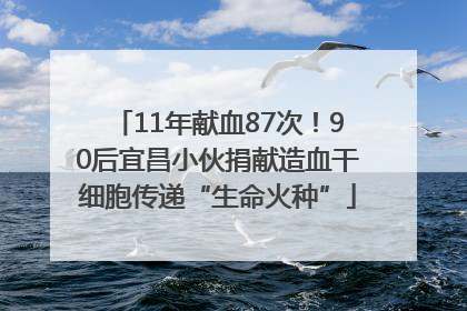 11年献血87次！90后宜昌小伙捐献造血干细胞传递“生命火种”