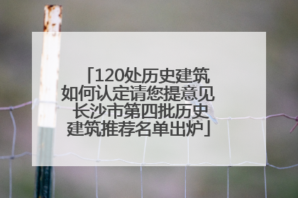 120处历史建筑如何认定请您提意见 长沙市第四批历史建筑推荐名单出炉