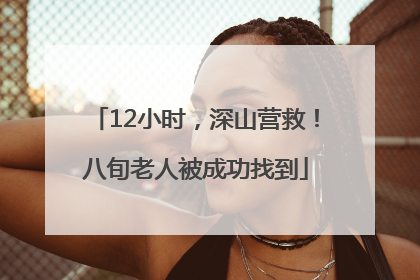 12小时，深山营救！八旬老人被成功找到