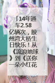 14年通车2.58亿辆次，胶州湾大桥生日快乐！从《流浪地球》到《送你一朵小红花》，爆款标配