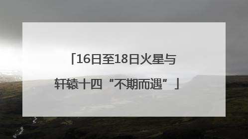 16日至18日火星与轩辕十四“不期而遇”
