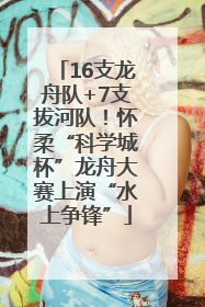 16支龙舟队+7支拔河队！怀柔“科学城杯”龙舟大赛上演“水上争锋”