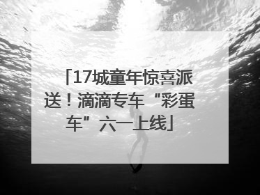 17城童年惊喜派送！滴滴专车“彩蛋车”六一上线