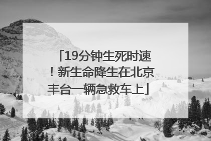 19分钟生死时速！新生命降生在北京丰台一辆急救车上