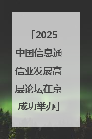 2025中国信息通信业发展高层论坛在京成功举办