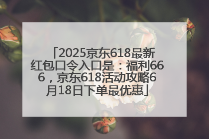 2025京东618最新红包口令入口是：福利666，京东618活动攻略6月18日下单最优惠