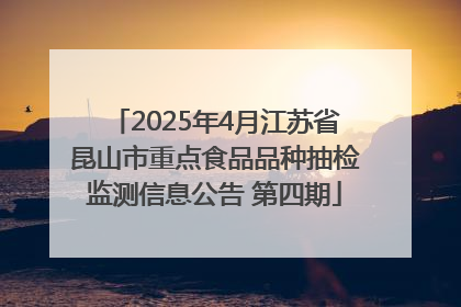 2025年4月江苏省昆山市重点食品品种抽检监测信息公告 第四期