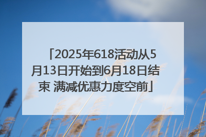 2025年618活动从5月13日开始到6月18日结束 满减优惠力度空前