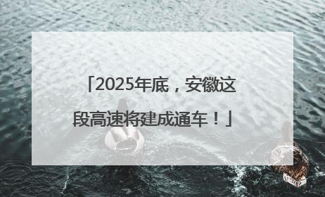 2025年底，安徽这段高速将建成通车！