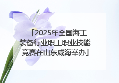 2025年全国海工装备行业职工职业技能竞赛在山东威海举办