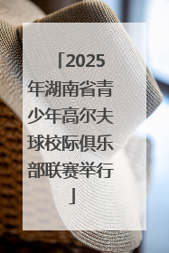 2025年湖南省青少年高尔夫球校际俱乐部联赛举行