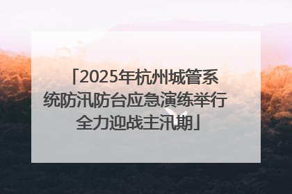 2025年杭州城管系统防汛防台应急演练举行 全力迎战主汛期