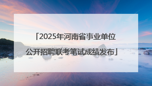 2025年河南省事业单位公开招聘联考笔试成绩发布