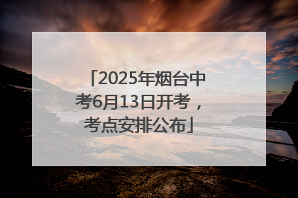 2025年烟台中考6月13日开考，考点安排公布