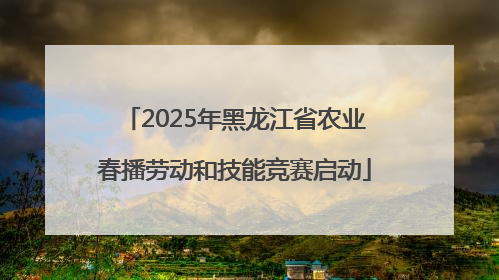 2025年黑龙江省农业春播劳动和技能竞赛启动