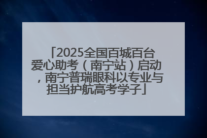 2025全国百城百台爱心助考（南宁站）启动，南宁普瑞眼科以专业与担当护航高考学子