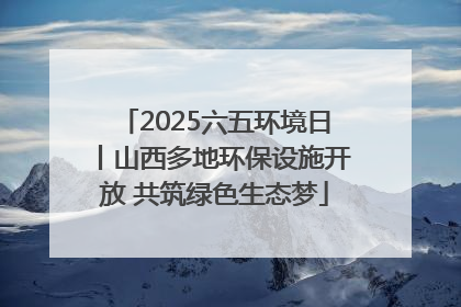 2025六五环境日丨山西多地环保设施开放 共筑绿色生态梦