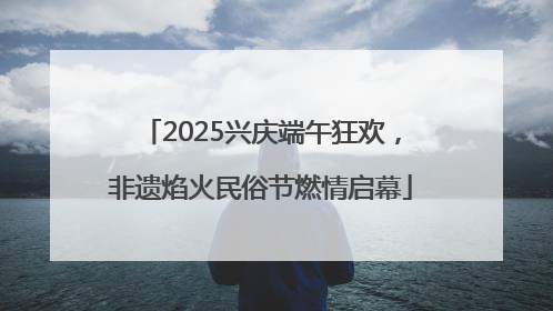 2025兴庆端午狂欢，非遗焰火民俗节燃情启幕