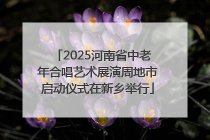 2025河南省中老年合唱艺术展演周地市启动仪式在新乡举行