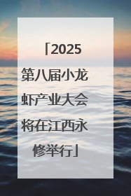 2025第八届小龙虾产业大会将在江西永修举行