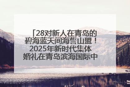 28对新人在青岛的碧海蓝天间海誓山盟！2025年新时代集体婚礼在青岛滨海国际中心文明实践广场举行