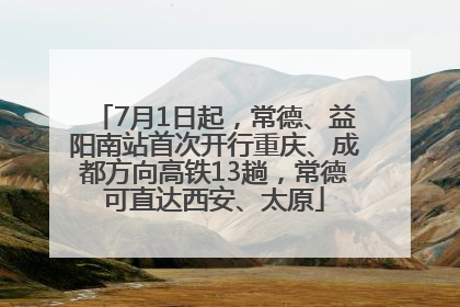 7月1日起，常德、益阳南站首次开行重庆、成都方向高铁13趟，常德可直达西安、太原