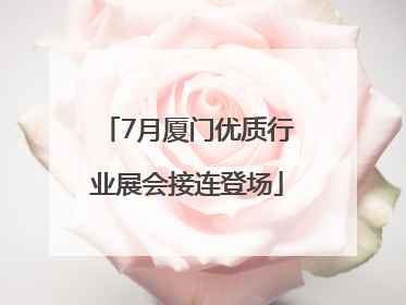 7月厦门优质行业展会接连登场