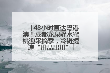 48小时直达粤港澳！成都龙泉驿水蜜桃迎采摘季，冷链提速“川品出川”
