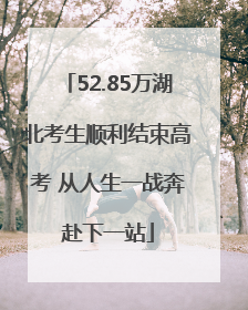 52.85万湖北考生顺利结束高考 从人生一战奔赴下一站