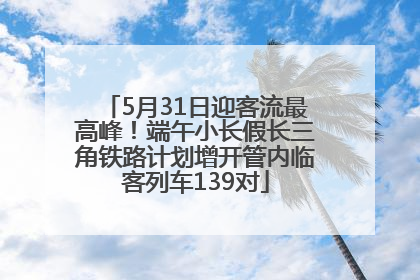 5月31日迎客流最高峰！端午小长假长三角铁路计划增开管内临客列车139对