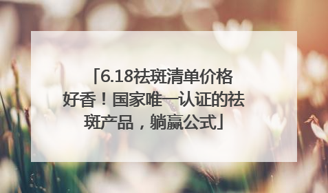 6.18祛斑清单价格好香！国家唯一认证的祛斑产品，躺赢公式