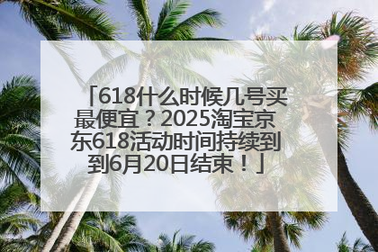 618什么时候几号买最便宜？2025淘宝京东618活动时间持续到到6月20日结束！