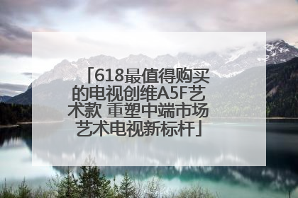 618最值得购买的电视创维A5F艺术款 重塑中端市场艺术电视新标杆