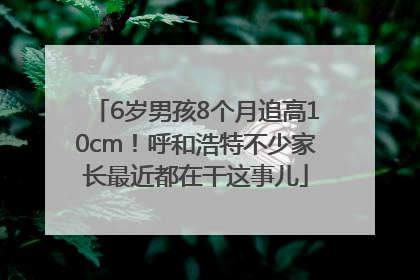 6岁男孩8个月追高10cm！呼和浩特不少家长最近都在干这事儿