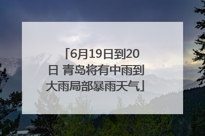 6月19日到20日 青岛将有中雨到大雨局部暴雨天气