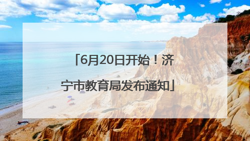 6月20日开始！济宁市教育局发布通知