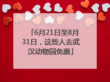 6月21日至8月31日，这些人去武汉动物园免票