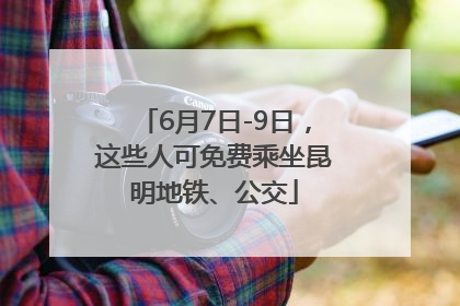 6月7日-9日，这些人可免费乘坐昆明地铁、公交