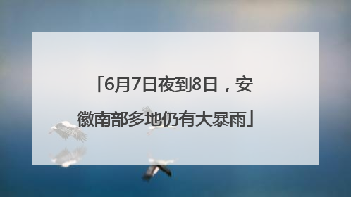 6月7日夜到8日，安徽南部多地仍有大暴雨