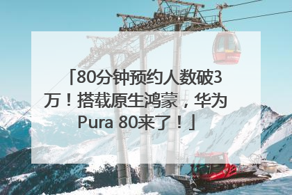 80分钟预约人数破3万！搭载原生鸿蒙，华为Pura 80来了！