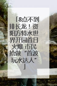 8点不到排长龙！资阳方特水世界开园首日火爆 市民抢做“首波玩水达人”