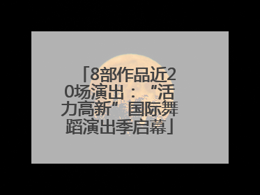 8部作品近20场演出：“活力高新”国际舞蹈演出季启幕