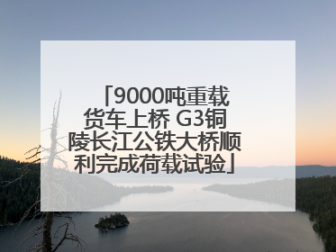 9000吨重载货车上桥 G3铜陵长江公铁大桥顺利完成荷载试验