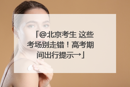 @北京考生 这些考场别走错！高考期间出行提示→