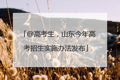 @高考生，山东今年高考招生实施办法发布